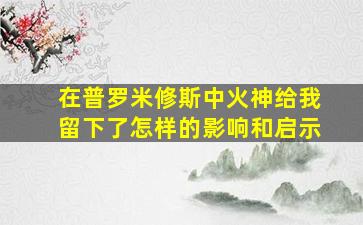 在普罗米修斯中火神给我留下了怎样的影响和启示