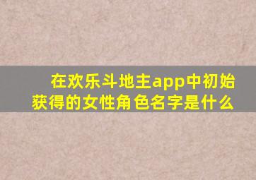 在欢乐斗地主app中初始获得的女性角色名字是什么