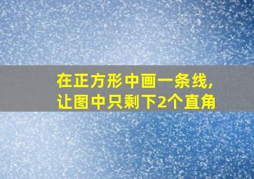 在正方形中画一条线,让图中只剩下2个直角