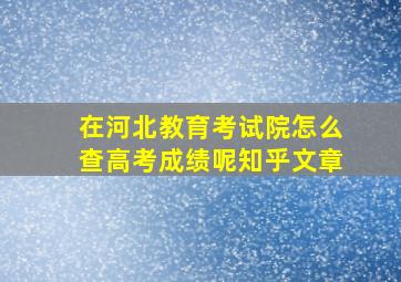 在河北教育考试院怎么查高考成绩呢知乎文章