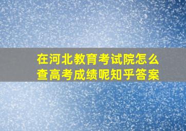 在河北教育考试院怎么查高考成绩呢知乎答案