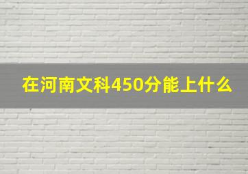 在河南文科450分能上什么