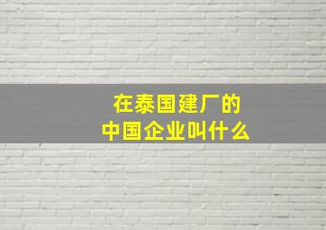 在泰国建厂的中国企业叫什么