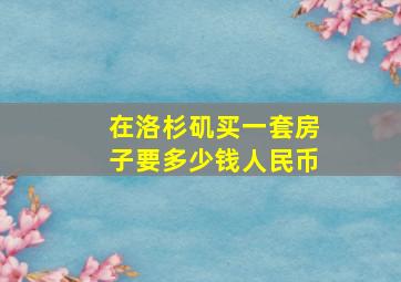 在洛杉矶买一套房子要多少钱人民币