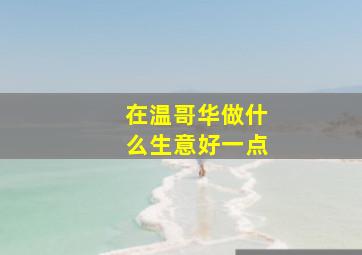 在温哥华做什么生意好一点