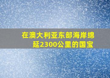 在澳大利亚东部海岸绵延2300公里的国宝