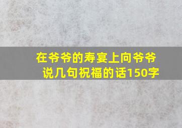 在爷爷的寿宴上向爷爷说几句祝福的话150字