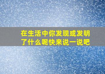 在生活中你发现或发明了什么呢快来说一说吧