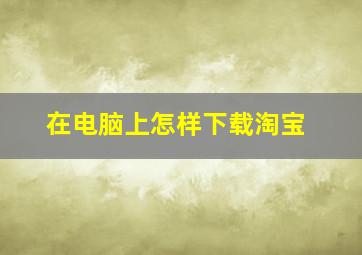 在电脑上怎样下载淘宝