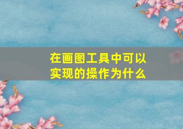 在画图工具中可以实现的操作为什么