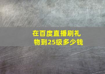 在百度直播刷礼物到25级多少钱