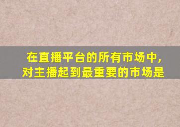 在直播平台的所有市场中,对主播起到最重要的市场是