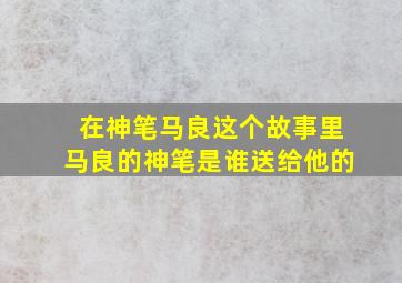 在神笔马良这个故事里马良的神笔是谁送给他的