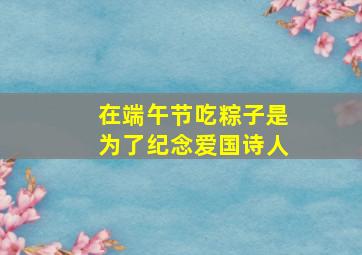 在端午节吃粽子是为了纪念爱国诗人