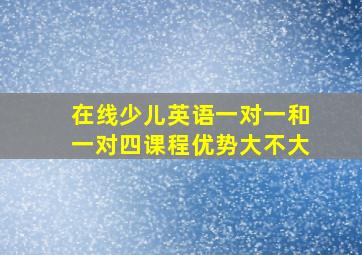 在线少儿英语一对一和一对四课程优势大不大