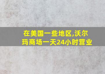 在美国一些地区,沃尔玛商场一天24小时营业