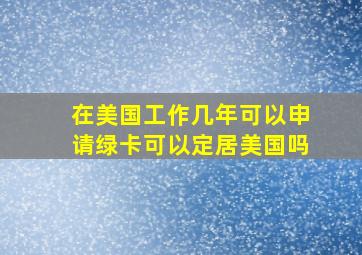 在美国工作几年可以申请绿卡可以定居美国吗