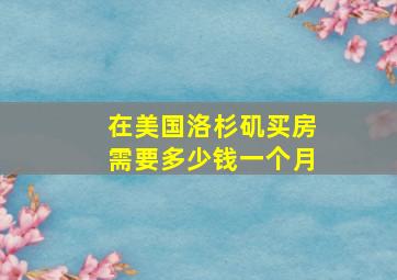 在美国洛杉矶买房需要多少钱一个月