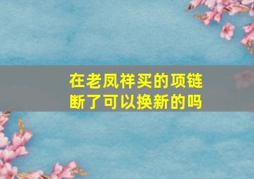 在老凤祥买的项链断了可以换新的吗