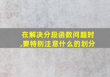 在解决分段函数问题时,要特别注意什么的划分