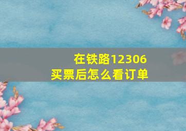 在铁路12306买票后怎么看订单