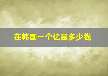 在韩国一个亿是多少钱