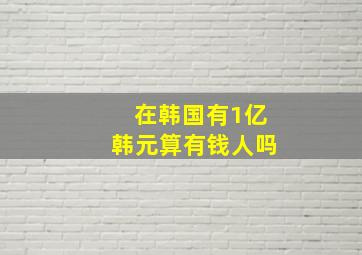 在韩国有1亿韩元算有钱人吗