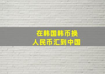 在韩国韩币换人民币汇到中国