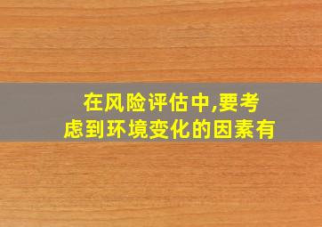 在风险评估中,要考虑到环境变化的因素有