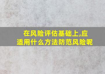 在风险评估基础上,应适用什么方法防范风险呢