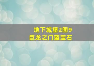 地下城堡2图9巨龙之门蓝宝石