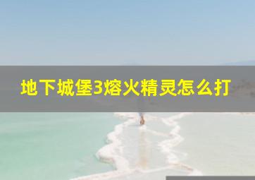 地下城堡3熔火精灵怎么打