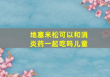 地塞米松可以和消炎药一起吃吗儿童