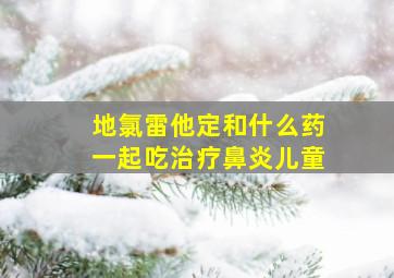 地氯雷他定和什么药一起吃治疗鼻炎儿童