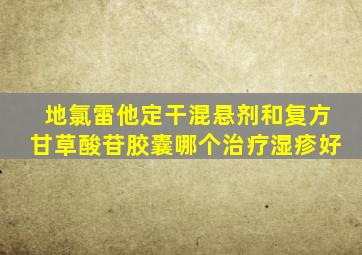 地氯雷他定干混悬剂和复方甘草酸苷胶囊哪个治疗湿疹好