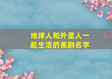 地球人和外星人一起生活的美剧名字