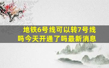 地铁6号线可以转7号线吗今天开通了吗最新消息