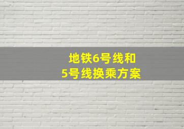 地铁6号线和5号线换乘方案