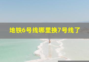 地铁6号线哪里换7号线了