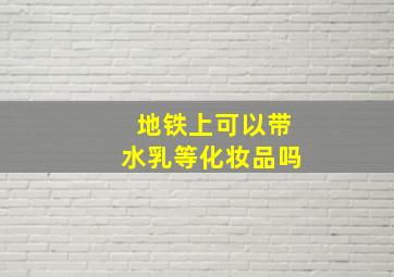 地铁上可以带水乳等化妆品吗