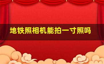 地铁照相机能拍一寸照吗