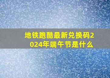 地铁跑酷最新兑换码2024年端午节是什么