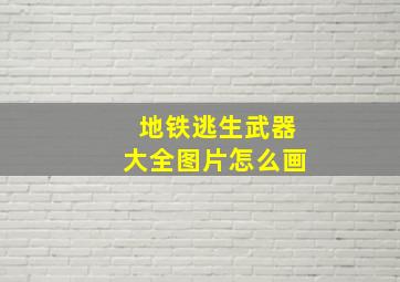 地铁逃生武器大全图片怎么画