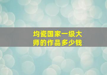 均瓷国家一级大师的作品多少钱