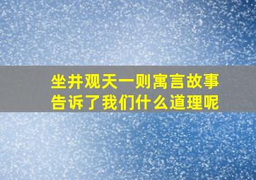 坐井观天一则寓言故事告诉了我们什么道理呢