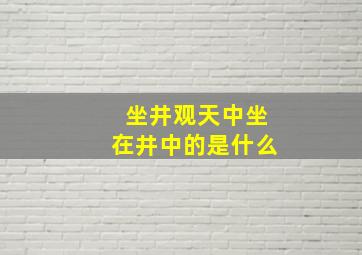 坐井观天中坐在井中的是什么