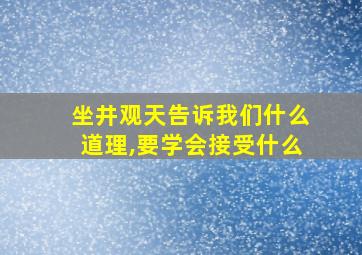 坐井观天告诉我们什么道理,要学会接受什么