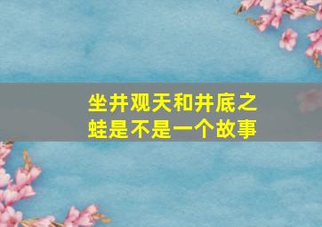 坐井观天和井底之蛙是不是一个故事