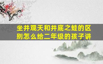 坐井观天和井底之蛙的区别怎么给二年级的孩子讲