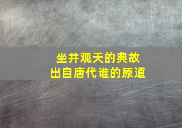 坐井观天的典故出自唐代谁的原道